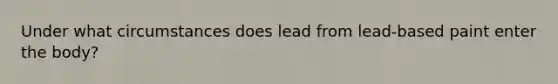 Under what circumstances does lead from lead-based paint enter the body?