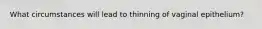 What circumstances will lead to thinning of vaginal epithelium?