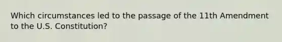 Which circumstances led to the passage of the 11th Amendment to the U.S. Constitution?