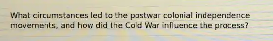 What circumstances led to the postwar colonial independence movements, and how did the Cold War influence the process?