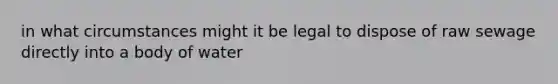 in what circumstances might it be legal to dispose of raw sewage directly into a body of water