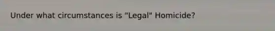 Under what circumstances is "Legal" Homicide?