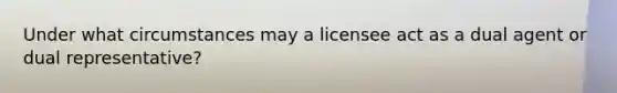 Under what circumstances may a licensee act as a dual agent or dual representative?