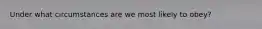 Under what circumstances are we most likely to obey?
