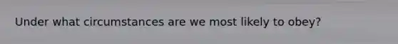 Under what circumstances are we most likely to obey?
