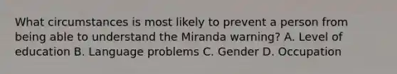 What circumstances is most likely to prevent a person from being able to understand the Miranda warning? A. Level of education B. Language problems C. Gender D. Occupation