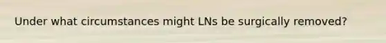 Under what circumstances might LNs be surgically removed?