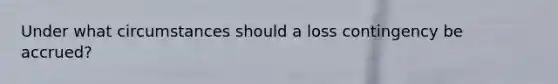 Under what circumstances should a loss contingency be accrued?