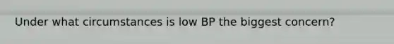 Under what circumstances is low BP the biggest concern?