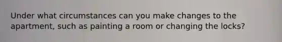 Under what circumstances can you make changes to the apartment, such as painting a room or changing the locks?