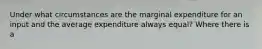 Under what circumstances are the marginal expenditure for an input and the average expenditure always equal? Where there is a