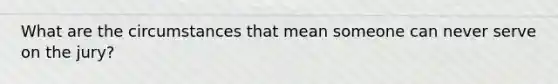 What are the circumstances that mean someone can never serve on the jury?