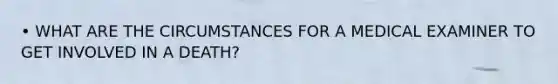• WHAT ARE THE CIRCUMSTANCES FOR A MEDICAL EXAMINER TO GET INVOLVED IN A DEATH?