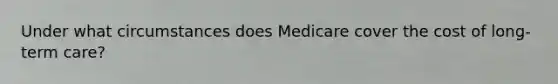 Under what circumstances does Medicare cover the cost of long-term care?