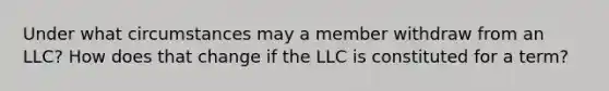 Under what circumstances may a member withdraw from an LLC? How does that change if the LLC is constituted for a term?