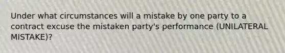 Under what circumstances will a mistake by one party to a contract excuse the mistaken party's performance (UNILATERAL MISTAKE)?