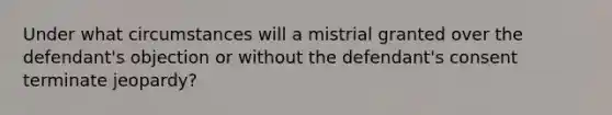 Under what circumstances will a mistrial granted over the defendant's objection or without the defendant's consent terminate jeopardy?