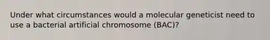 Under what circumstances would a molecular geneticist need to use a bacterial artificial chromosome (BAC)?