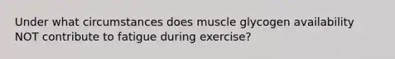 Under what circumstances does muscle glycogen availability NOT contribute to fatigue during exercise?