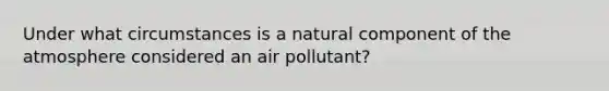 Under what circumstances is a natural component of the atmosphere considered an air pollutant?