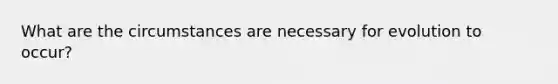What are the circumstances are necessary for evolution to occur?