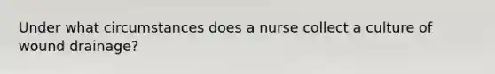 Under what circumstances does a nurse collect a culture of wound drainage?