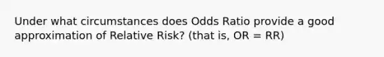 Under what circumstances does Odds Ratio provide a good approximation of Relative Risk? (that is, OR = RR)