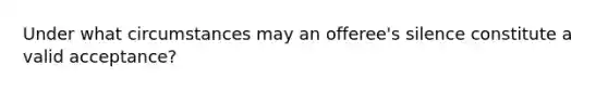 Under what circumstances may an offeree's silence constitute a valid acceptance?