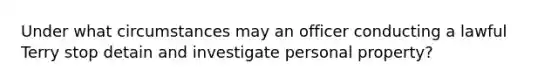 Under what circumstances may an officer conducting a lawful Terry stop detain and investigate personal property?