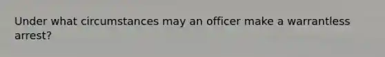 Under what circumstances may an officer make a warrantless arrest?