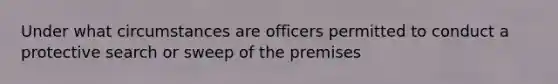 Under what circumstances are officers permitted to conduct a protective search or sweep of the premises