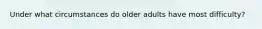 Under what circumstances do older adults have most difficulty?