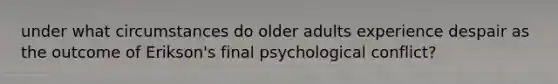 under what circumstances do older adults experience despair as the outcome of Erikson's final psychological conflict?