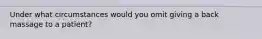 Under what circumstances would you omit giving a back massage to a patient?