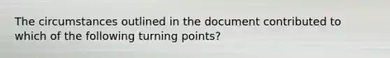 The circumstances outlined in the document contributed to which of the following turning points?