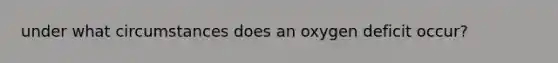 under what circumstances does an oxygen deficit occur?