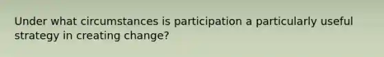 Under what circumstances is participation a particularly useful strategy in creating change?