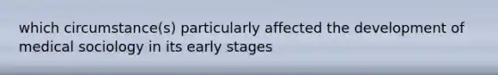 which circumstance(s) particularly affected the development of medical sociology in its early stages