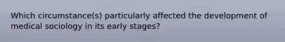 Which circumstance(s) particularly affected the development of medical sociology in its early stages?