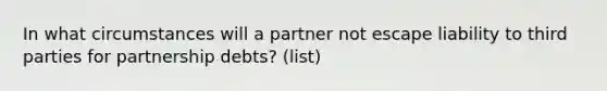 In what circumstances will a partner not escape liability to third parties for partnership debts? (list)