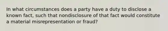 In what circumstances does a party have a duty to disclose a known fact, such that nondisclosure of that fact would constitute a material misrepresentation or fraud?