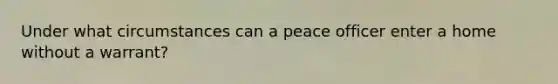 Under what circumstances can a peace officer enter a home without a warrant?