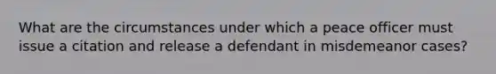 What are the circumstances under which a peace officer must issue a citation and release a defendant in misdemeanor cases?