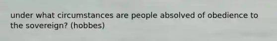 under what circumstances are people absolved of obedience to the sovereign? (hobbes)