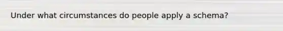 Under what circumstances do people apply a schema?