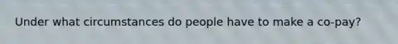 Under what circumstances do people have to make a co-pay?