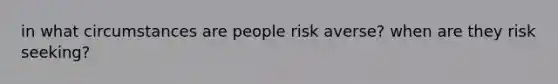 in what circumstances are people risk averse? when are they risk seeking?