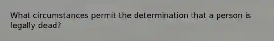 What circumstances permit the determination that a person is legally dead?