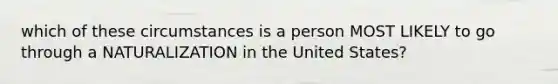 which of these circumstances is a person MOST LIKELY to go through a NATURALIZATION in the United States?