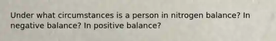 Under what circumstances is a person in nitrogen balance? In negative balance? In positive balance?